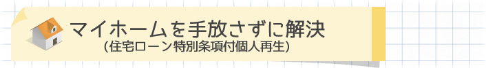 住宅ローン特別条項付個人再生（マイホームを手放さずに解決）