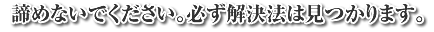 諦めないでください。必ず解決方法は見つかります。